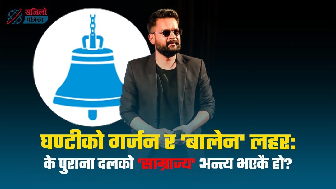 घण्टीको गर्जन र ’बालेन’ लहरः पुराना दलको ’साम्राज्य’ अन्त्य भएकै हो ?